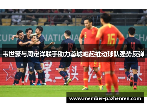 韦世豪与周定洋联手助力蓉城崛起推动球队强势反弹