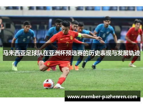 马来西亚足球队在亚洲杯预选赛的历史表现与发展轨迹 马来西亚足球队在亚洲杯预选赛的历史表现与发展轨迹