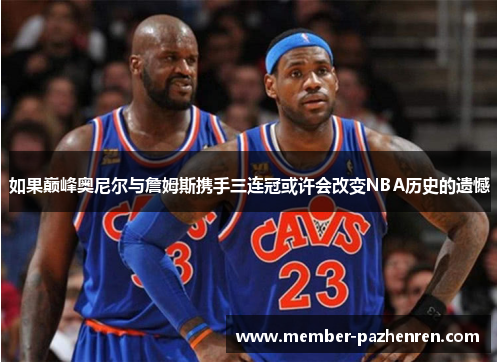 如果巅峰奥尼尔与詹姆斯携手三连冠或许会改变NBA历史的遗憾