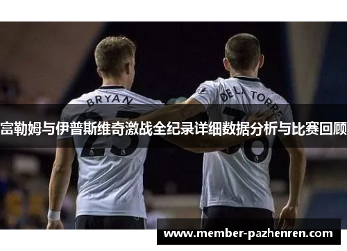 富勒姆与伊普斯维奇激战全纪录详细数据分析与比赛回顾 富勒姆与伊普斯维奇激战全纪录详细数据分析与比赛回顾