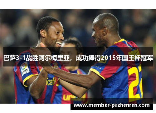 巴萨3-1战胜阿尔梅里亚，成功捧得2015年国王杯冠军
