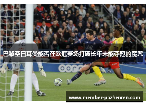 巴黎圣日耳曼能否在欧冠赛场打破长年未能夺冠的魔咒