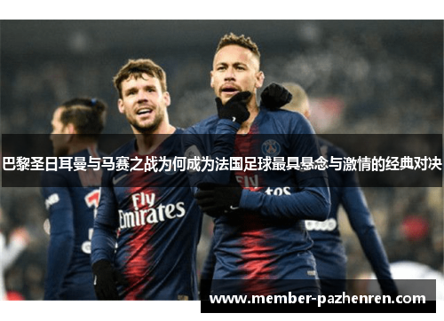 巴黎圣日耳曼与马赛之战为何成为法国足球最具悬念与激情的经典对决
