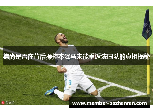 德尚是否在背后操控本泽马未能重返法国队的真相揭秘
