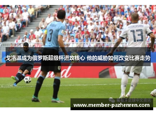 戈洛温成为俄罗斯超级杯进攻核心 他的威胁如何改变比赛走势