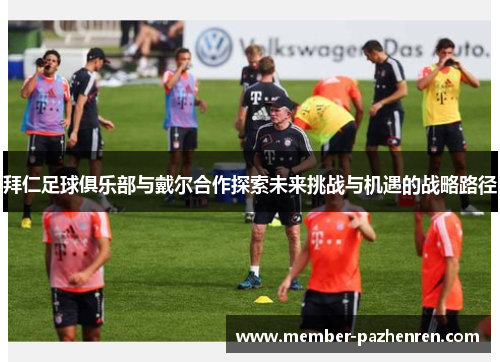 拜仁足球俱乐部与戴尔合作探索未来挑战与机遇的战略路径 拜仁足球俱乐部与戴尔合作探索未来挑战与机遇的战略路径