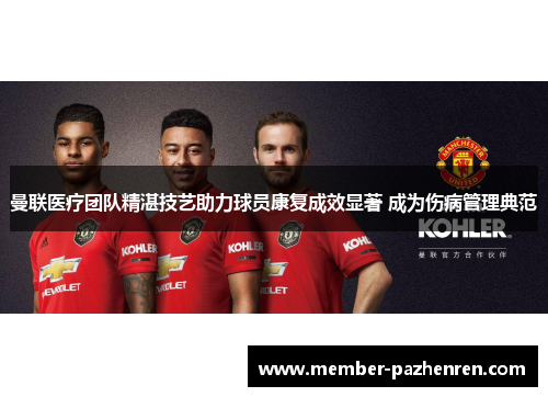 曼联医疗团队精湛技艺助力球员康复成效显著 成为伤病管理典范 曼联医疗团队精湛技艺助力球员康复成效显著 成为伤病管理典范