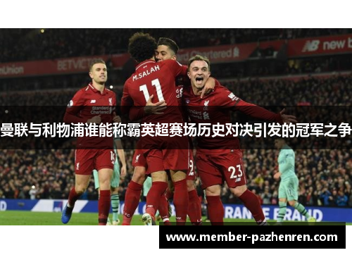 曼联与利物浦谁能称霸英超赛场历史对决引发的冠军之争 曼联与利物浦谁能称霸英超赛场历史对决引发的冠军之争