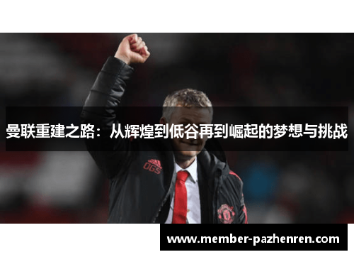 曼联重建之路:从辉煌到低谷再到崛起的梦想与挑战 曼联重建之路:从辉煌到低谷再到崛起的梦想与挑战