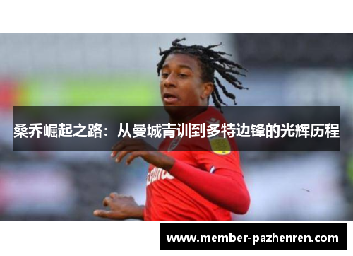 桑乔崛起之路:从曼城青训到多特边锋的光辉历程 桑乔崛起之路:从曼城青训到多特边锋的光辉历程