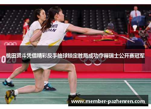 桃田贤斗凭借精彩反手抽球锁定胜局成功夺得瑞士公开赛冠军 桃田贤斗凭借精彩反手抽球锁定胜局成功夺得瑞士公开赛冠军
