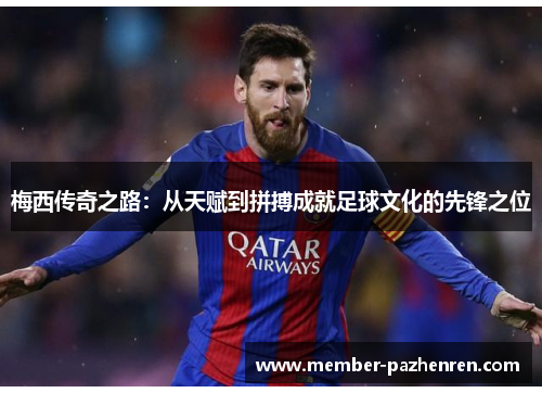 梅西传奇之路:从天赋到拼搏成就足球文化的先锋之位 梅西传奇之路:从天赋到拼搏成就足球文化的先锋之位