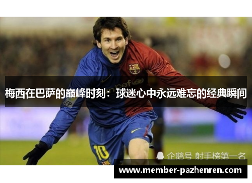 梅西在巴萨的巅峰时刻:球迷心中永远难忘的经典瞬间 梅西在巴萨的巅峰时刻:球迷心中永远难忘的经典瞬间