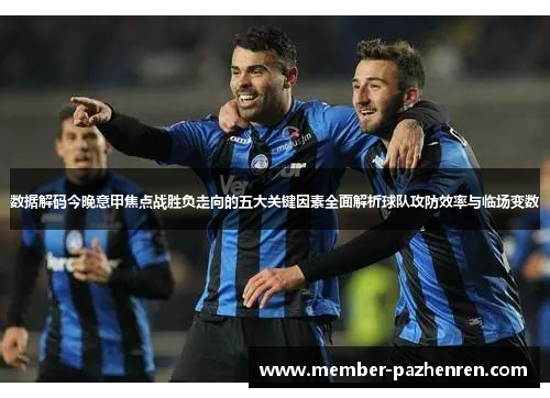 数据解码今晚意甲焦点战胜负走向的五大关键因素全面解析球队攻防效率与临场变数