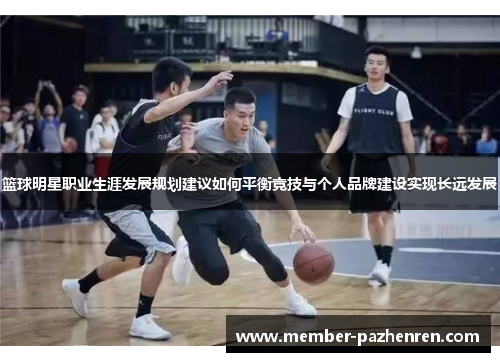 篮球明星职业生涯发展规划建议如何平衡竞技与个人品牌建设实现长远发展 篮球明星职业生涯发展规划建议如何平衡竞技与个人品牌建设实现长远发展