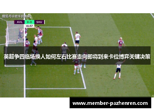 英超争四临场换人如何左右比赛走向即将到来卡位博弈关键决策 英超争四临场换人如何左右比赛走向即将到来卡位博弈关键决策