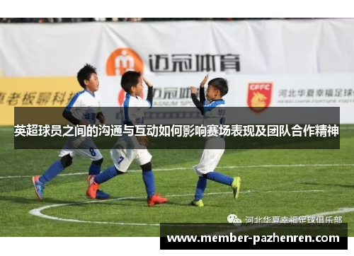 英超球员之间的沟通与互动如何影响赛场表现及团队合作精神
