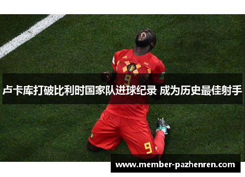 卢卡库打破比利时国家队进球纪录 成为历史最佳射手