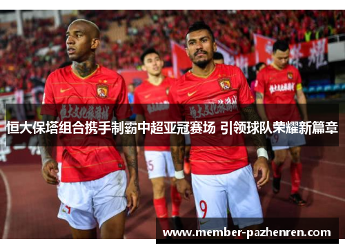 恒大保塔组合携手制霸中超亚冠赛场 引领球队荣耀新篇章