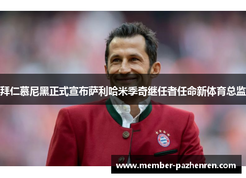 拜仁慕尼黑正式宣布萨利哈米季奇继任者任命新体育总监 拜仁慕尼黑正式宣布萨利哈米季奇继任者任命新体育总监