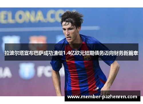 拉波尔塔宣布巴萨成功清偿1.4亿欧元短期债务迈向财务新篇章 拉波尔塔宣布巴萨成功清偿1.4亿欧元短期债务迈向财务新篇章