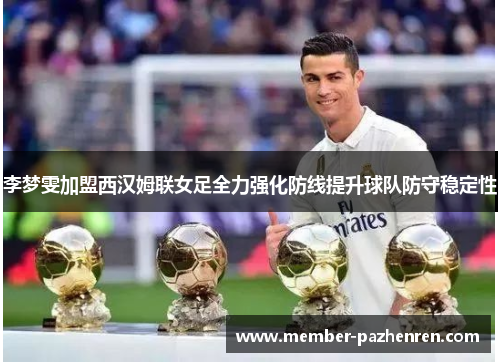 李梦雯加盟西汉姆联女足全力强化防线提升球队防守稳定性