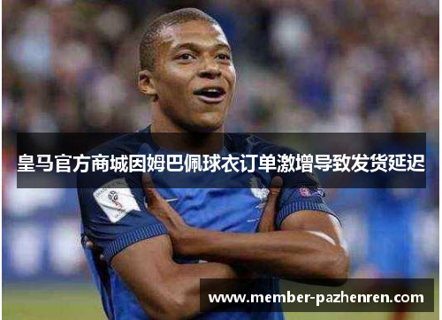 皇马官方商城因姆巴佩球衣订单激增导致发货延迟 皇马官方商城因姆巴佩球衣订单激增导致发货延迟