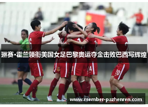 琳赛·霍兰领衔美国女足巴黎奥运夺金击败巴西写辉煌
