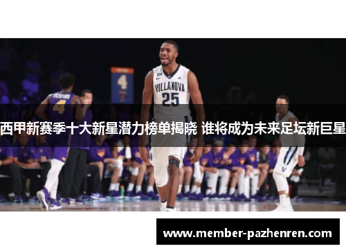 西甲新赛季十大新星潜力榜单揭晓 谁将成为未来足坛新巨星 西甲新赛季十大新星潜力榜单揭晓 谁将成为未来足坛新巨星