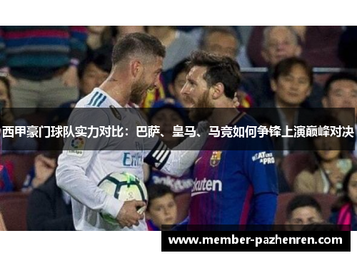 西甲豪门球队实力对比:巴萨、皇马、马竞如何争锋上演巅峰对决 西甲豪门球队实力对比:巴萨、皇马、马竞如何争锋上演巅峰对决