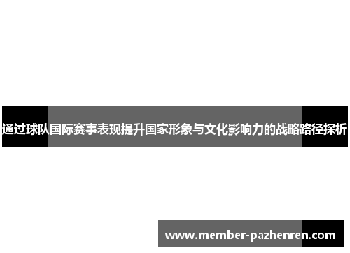 通过球队国际赛事表现提升国家形象与文化影响力的战略路径探析