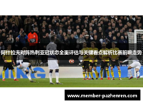 阿什拉夫对阵热刺亚冠状态全面评估与关键看点解析比赛前瞻走势