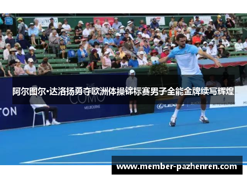 阿尔图尔·达洛扬勇夺欧洲体操锦标赛男子全能金牌续写辉煌