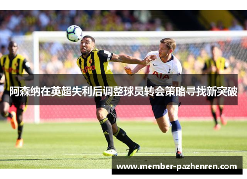 阿森纳在英超失利后调整球员转会策略寻找新突破