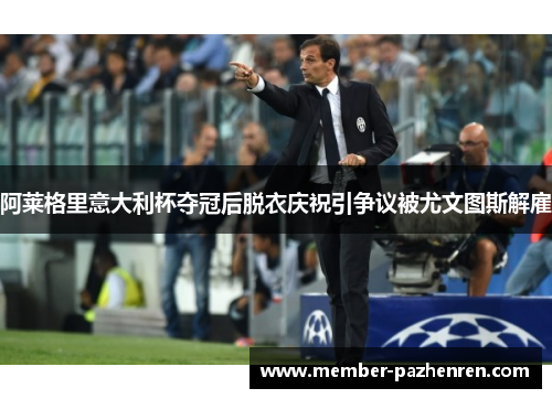 阿莱格里意大利杯夺冠后脱衣庆祝引争议被尤文图斯解雇