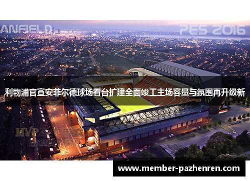 利物浦官宣安菲尔德球场看台扩建全面竣工主场容量与氛围再升级新 利物浦官宣安菲尔德球场看台扩建全面竣工主场容量与氛围再升级新