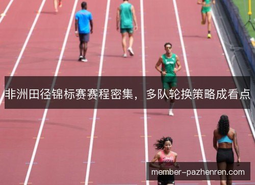 非洲田径锦标赛赛程密集，多队轮换策略成看点