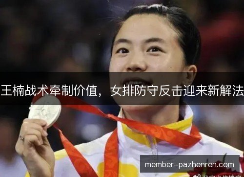 王楠战术牵制价值,女排防守反击迎来新解法 王楠战术牵制价值,女排防守反击迎来新解法