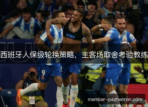 西班牙人保级轮换策略，主客场取舍考验教练