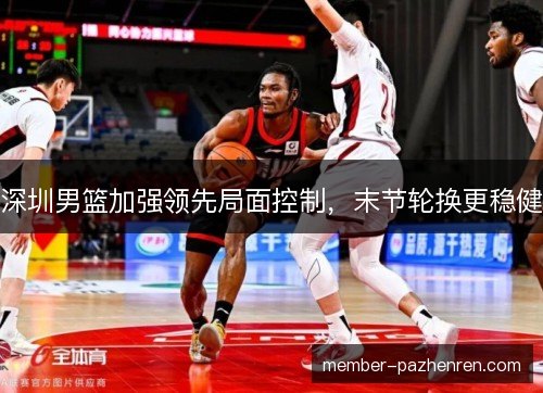 深圳男篮加强领先局面控制，末节轮换更稳健