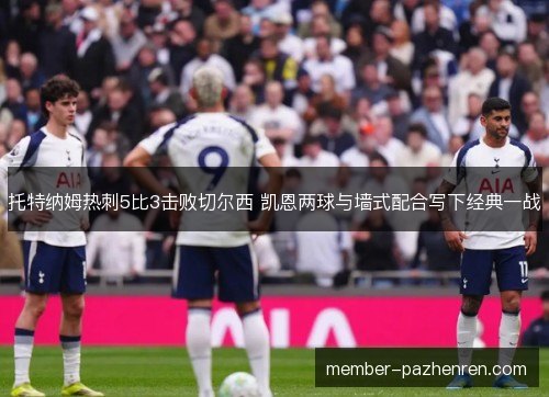 托特纳姆热刺5比3击败切尔西 凯恩两球与墙式配合写下经典一战 托特纳姆热刺5比3击败切尔西 凯恩两球与墙式配合写下经典一战